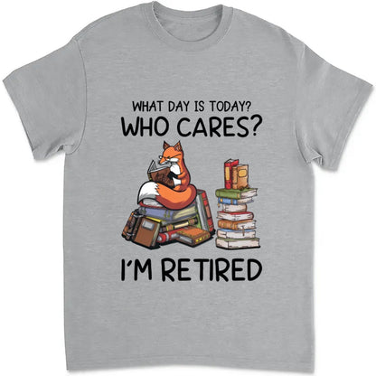 Father's Day - What day is Today? Who Cares? I'm Retired - Personalized Unisex T - shirt - Makezbright Gifts